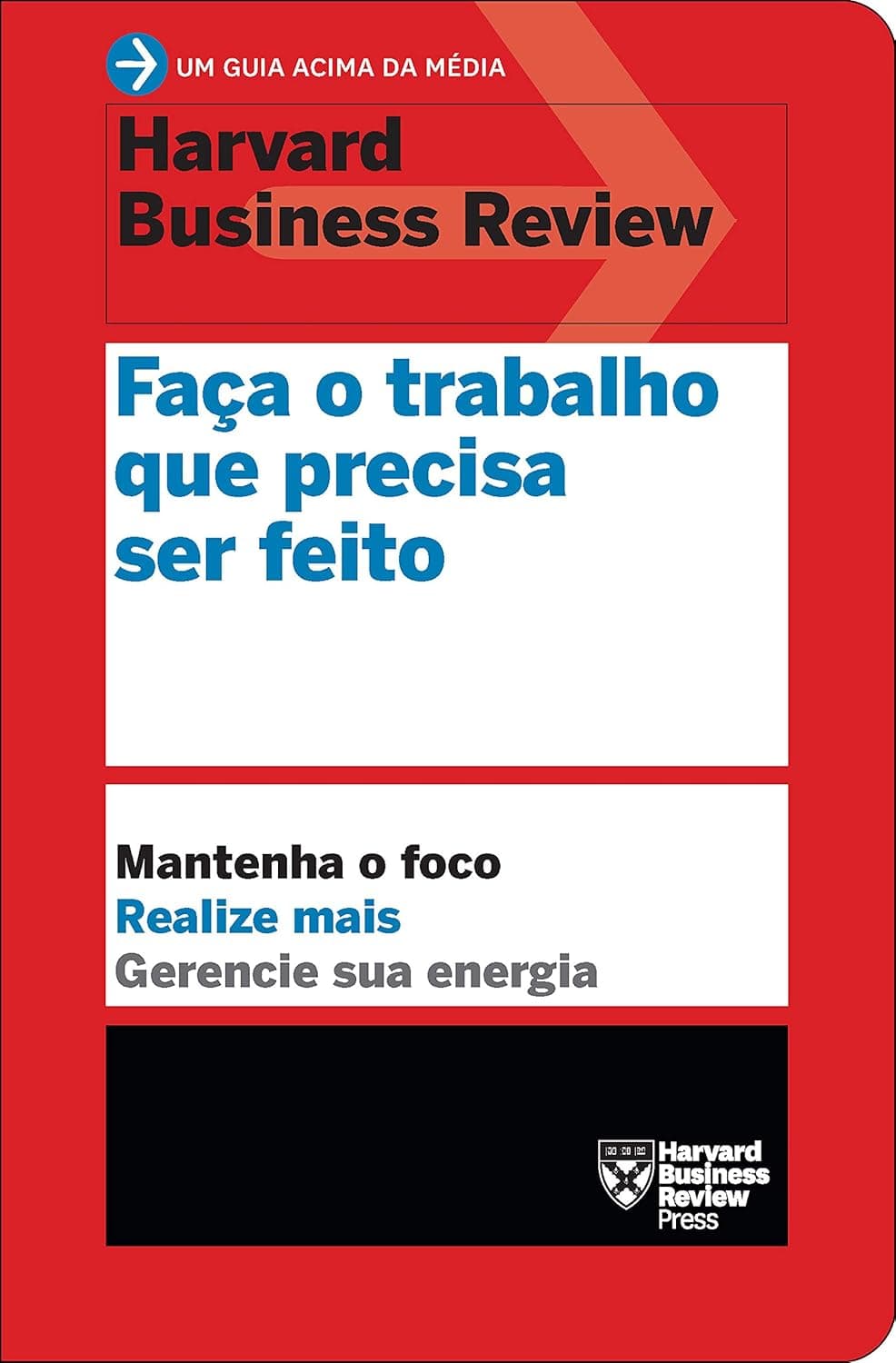 Faça o trabalho que precisa ser feito (Um guia acima da média - HBR): Mantenha o foco. Realize mais. Gerencie sua energia.